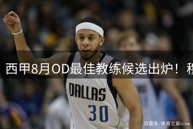西甲8月OD最佳教练候选出炉！穆里尼奥、弗里克、弗洛雷斯入选，谁能最终当选？